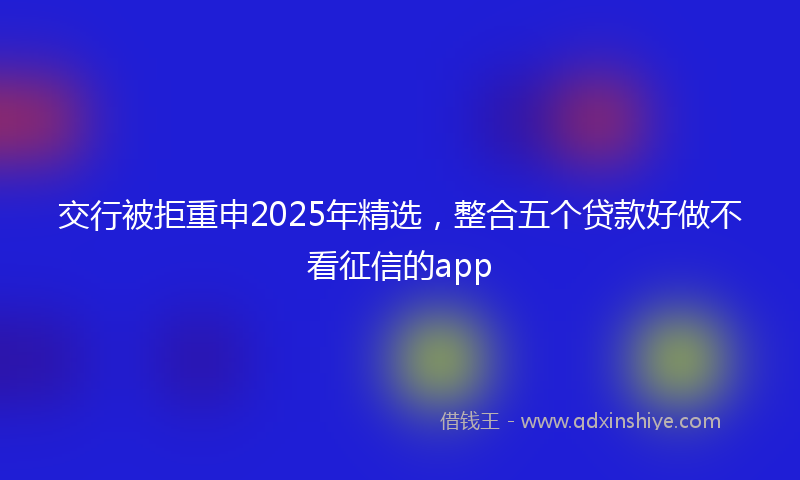 交行被拒重申2025年精选，整合五个贷款好做不看征信的app