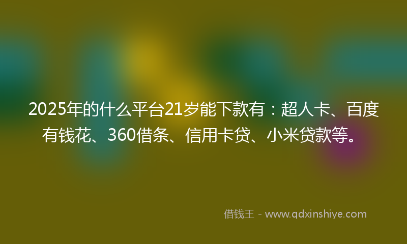 2025年的什么平台21岁能下款有：超人卡、百度有钱花、360借条、信用卡贷、小米贷款等。