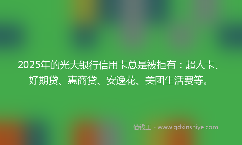 2025年的光大银行信用卡总是被拒有：超人卡、好期贷、惠商贷、安逸花、美团生活费等。