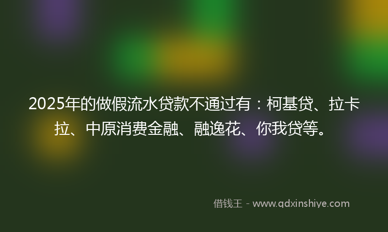 2025年的做假流水贷款不通过有：柯基贷、拉卡拉、中原消费金融、融逸花、你我贷等。