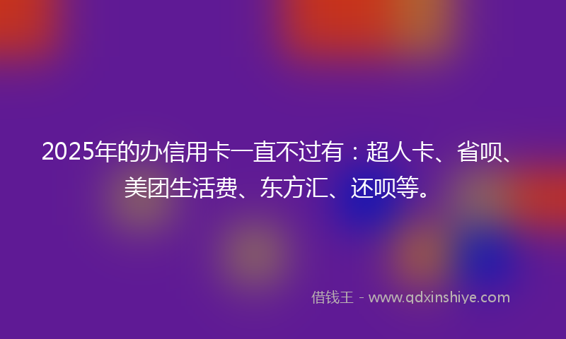 2025年的办信用卡一直不过有：超人卡、省呗、美团生活费、东方汇、还呗等。