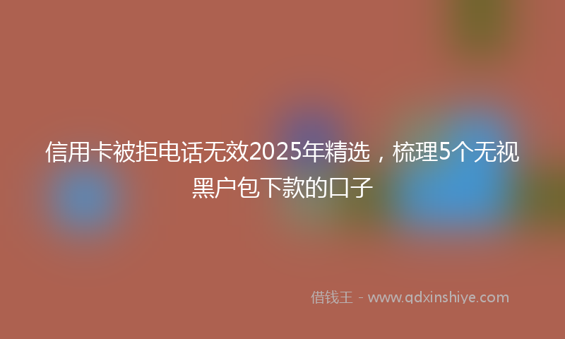 信用卡被拒电话无效2025年精选，梳理5个无视黑户包下款的口子