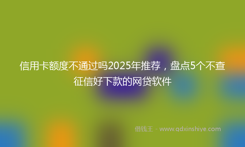 信用卡额度不通过吗2025年推荐，盘点5个不查征信好下款的网贷软件