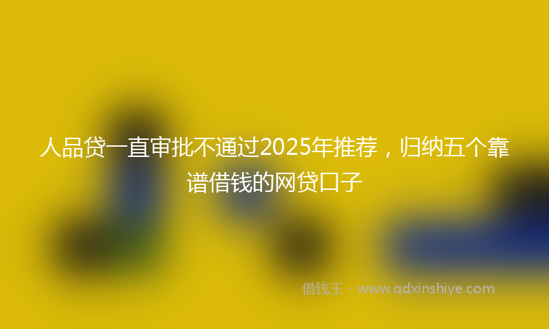 人品贷一直审批不通过2025年推荐,归纳五个靠谱借钱的网贷口子