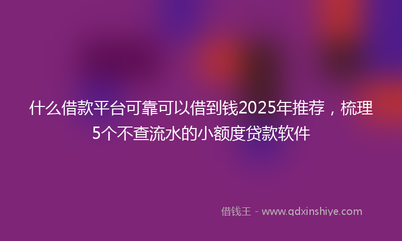 什么借款平台可靠可以借到钱2025年推荐，梳理5个不查流水的小额度贷款软件