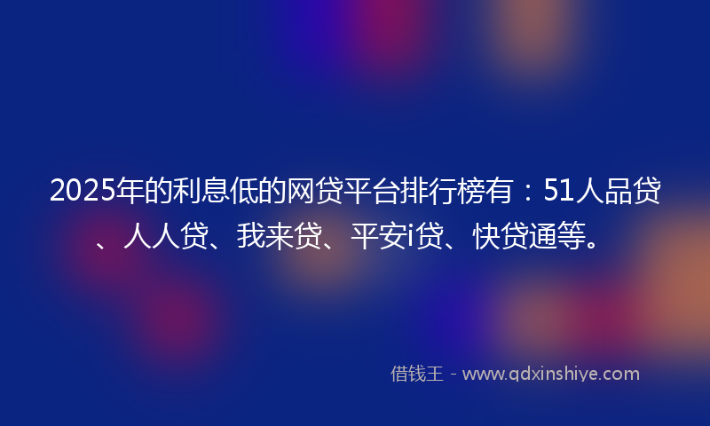 2025年的利息低的网贷平台排行榜有：51人品贷、人人贷、我来贷、平安i贷、快贷通等。