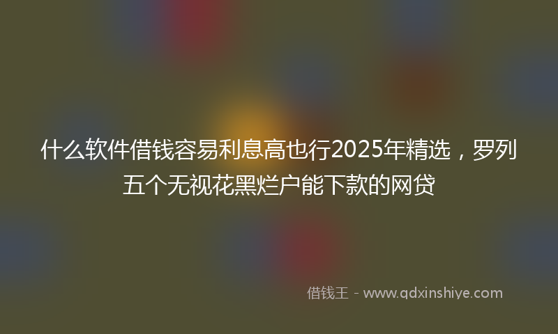 什么软件借钱容易利息高也行2025年精选，罗列五个无视花黑烂户能下款的网贷