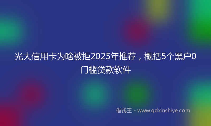 光大信用卡为啥被拒2025年推荐，概括5个黑户0门槛贷款软件