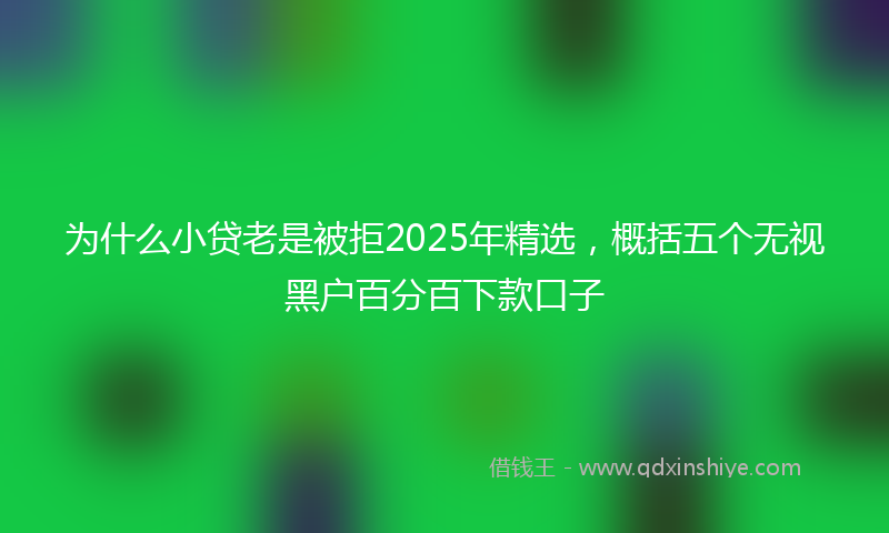 为什么小贷老是被拒2025年精选，概括五个无视黑户百分百下款口子