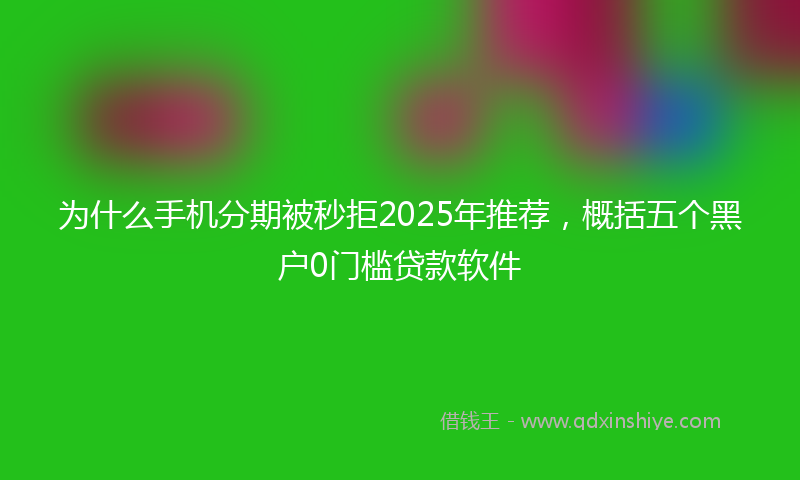 为什么手机分期被秒拒2025年推荐，概括五个黑户0门槛贷款软件