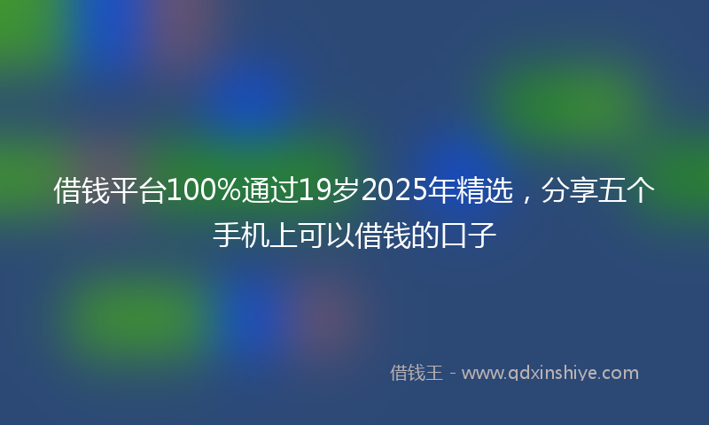 借钱平台100%通过19岁2025年精选，分享五个手机上可以借钱的口子