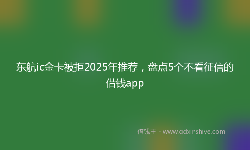 东航ic金卡被拒2025年推荐，盘点5个不看征信的借钱app