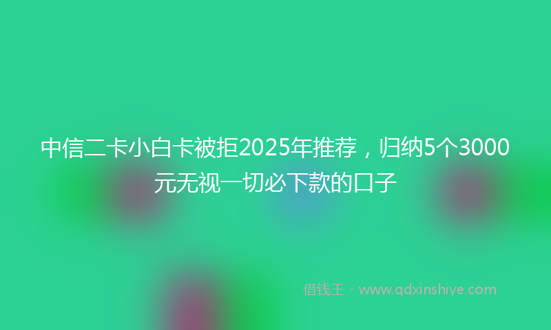 中信二卡小白卡被拒2025年推荐，归纳5个3000元无视一切必下款的口子
