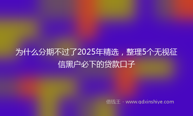 为什么分期不过了2025年精选，整理5个无视征信黑户必下的贷款口子