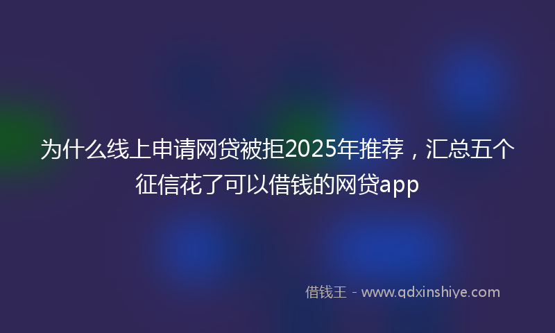 为什么线上申请网贷被拒2025年推荐，汇总五个征信花了可以借钱的网贷app