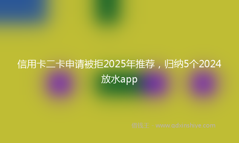 信用卡二卡申请被拒2025年推荐，归纳5个2024放水app