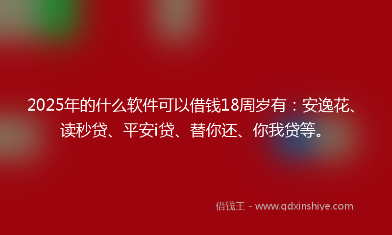 2025年的什么软件可以借钱18周岁有：安逸花、读秒贷、平安i贷、替你还、你我贷等。