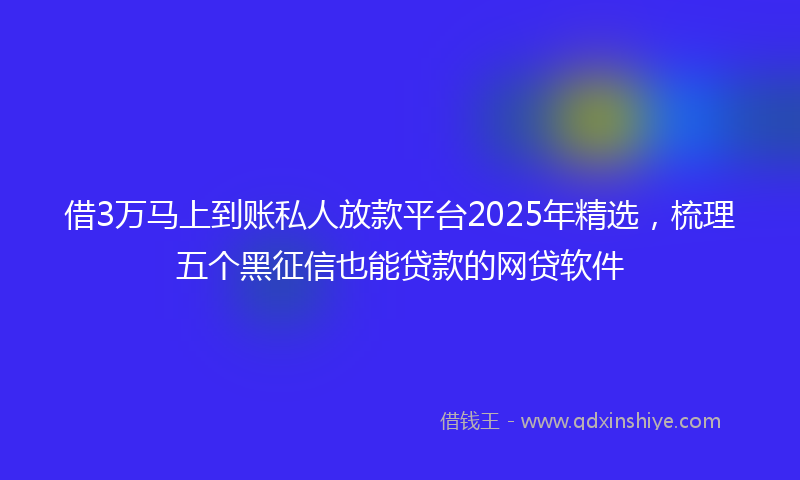 借3万马上到账私人放款平台2025年精选，梳理五个黑征信也能贷款的网贷软件