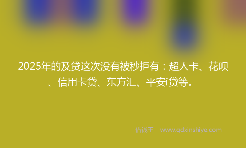 2025年的及贷这次没有被秒拒有：超人卡、花呗、信用卡贷、东方汇、平安i贷等。