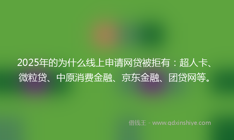 2025年的为什么线上申请网贷被拒有：超人卡、微粒贷、中原消费金融、京东金融、团贷网等。