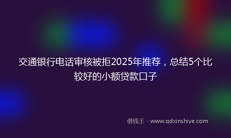 交通银行电话审核被拒2025年推荐，总结5个比较好的小额贷款口子