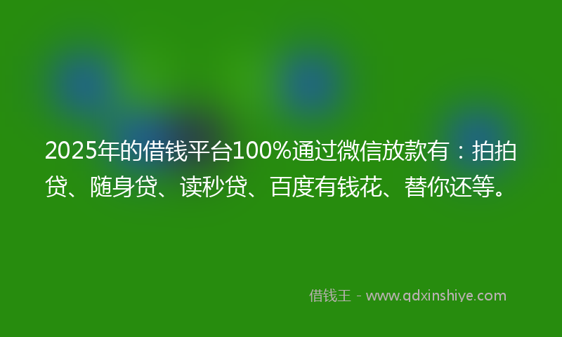 2025年的借钱平台100%通过微信放款有：拍拍贷、随身贷、读秒贷、百度有钱花、替你还等。