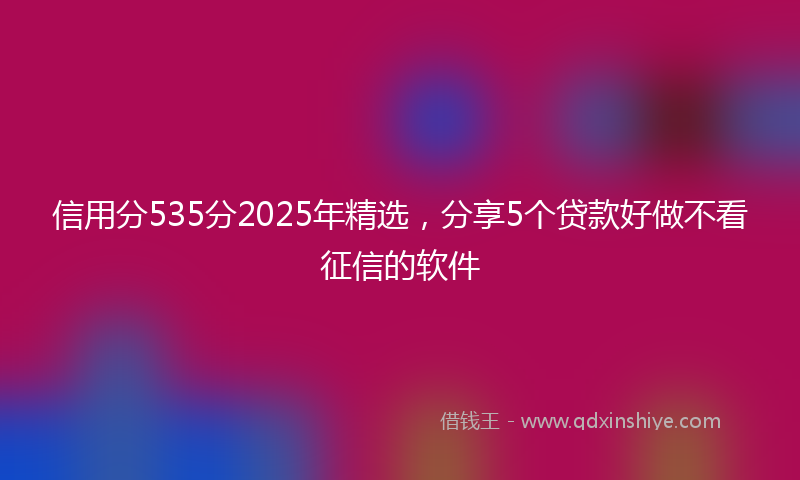 信用分535分2025年精选，分享5个贷款好做不看征信的软件