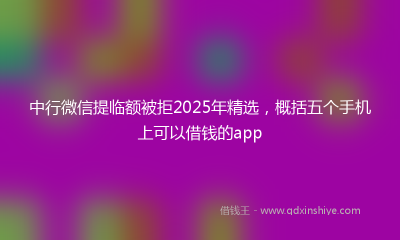 中行微信提临额被拒2025年精选，概括五个手机上可以借钱的app