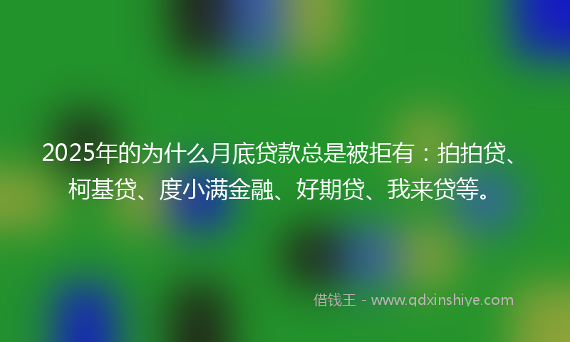 2025年的为什么月底贷款总是被拒有：拍拍贷、柯基贷、度小满金融、好期贷、我来贷等。