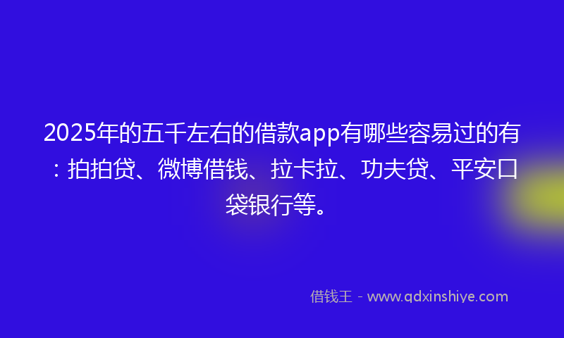 2025年的五千左右的借款app有哪些容易过的有：拍拍贷、微博借钱、拉卡拉、功夫贷、平安口袋银行等。