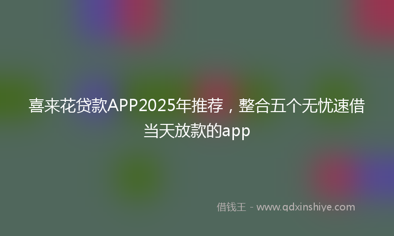 喜来花贷款APP2025年推荐，整合五个无忧速借当天放款的app