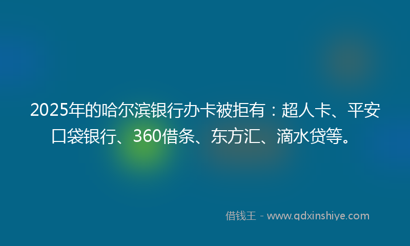 2025年的哈尔滨银行办卡被拒有：超人卡、平安口袋银行、360借条、东方汇、滴水贷等。