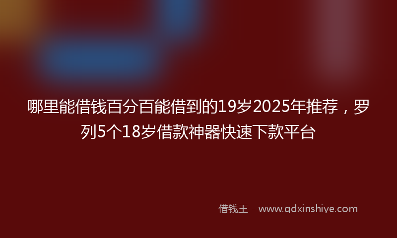 哪里能借钱百分百能借到的19岁2025年推荐，罗列5个18岁借款神器快速下款平台