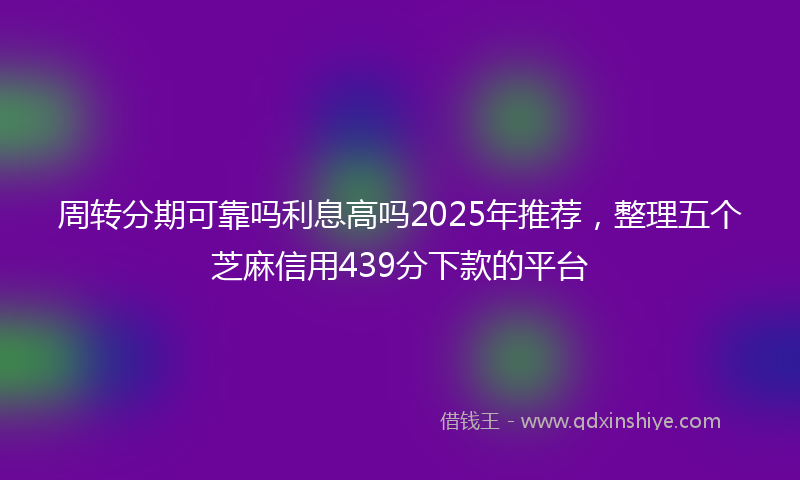 周转分期可靠吗利息高吗2025年推荐，整理五个芝麻信用439分下款的平台