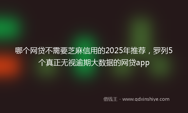 哪个网贷不需要芝麻信用的2025年推荐，罗列5个真正无视逾期大数据的网贷app