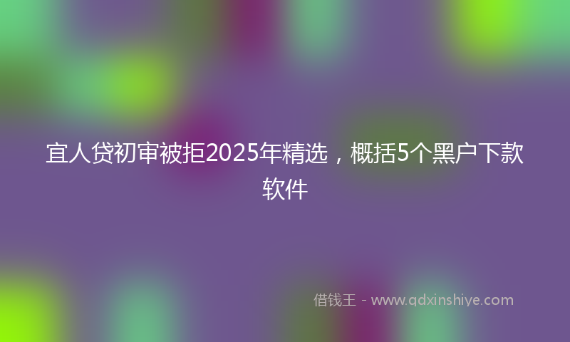 宜人贷初审被拒2025年精选，概括5个黑户下款软件