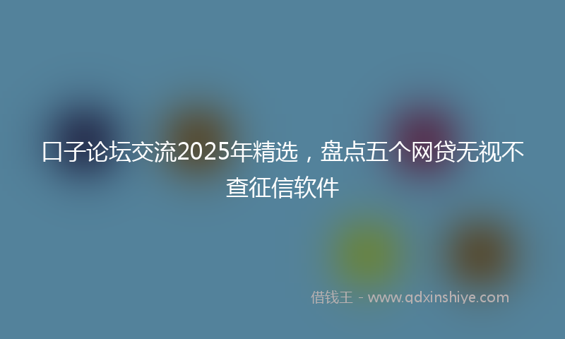 口子论坛交流2025年精选，盘点五个网贷无视不查征信软件