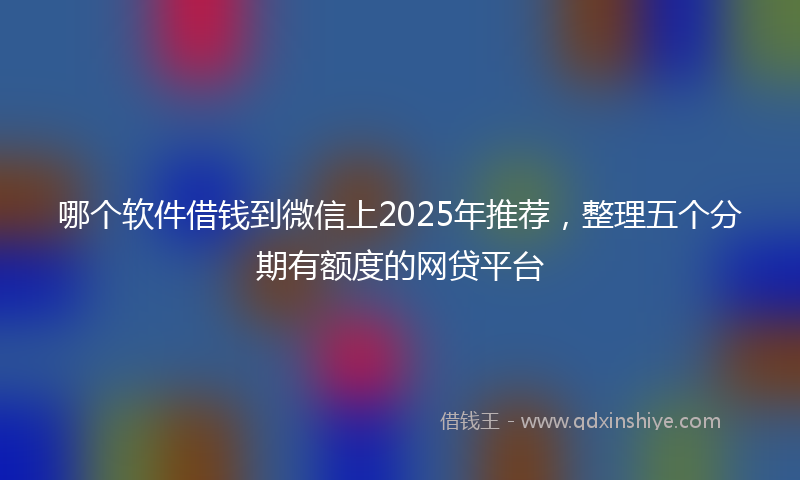 哪个软件借钱到微信上2025年推荐，整理五个分期有额度的网贷平台