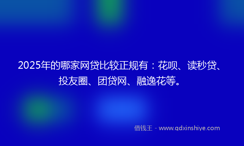 2025年的哪家网贷比较正规有：花呗、读秒贷、投友圈、团贷网、融逸花等。