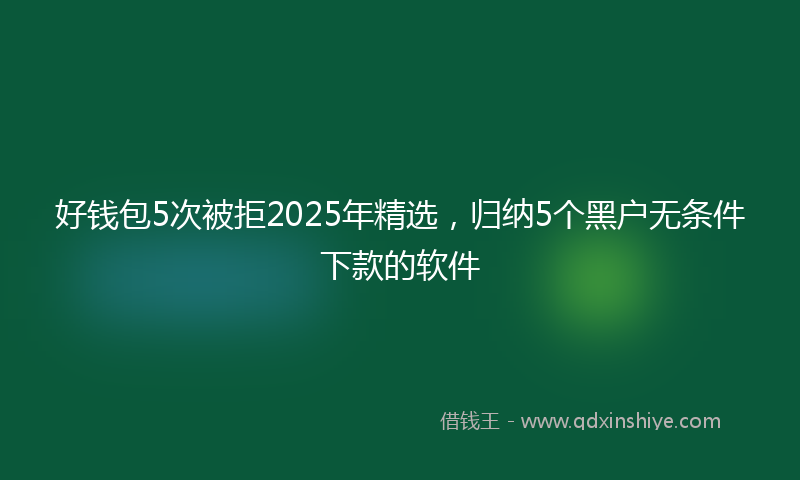 好钱包5次被拒2025年精选，归纳5个黑户无条件下款的软件