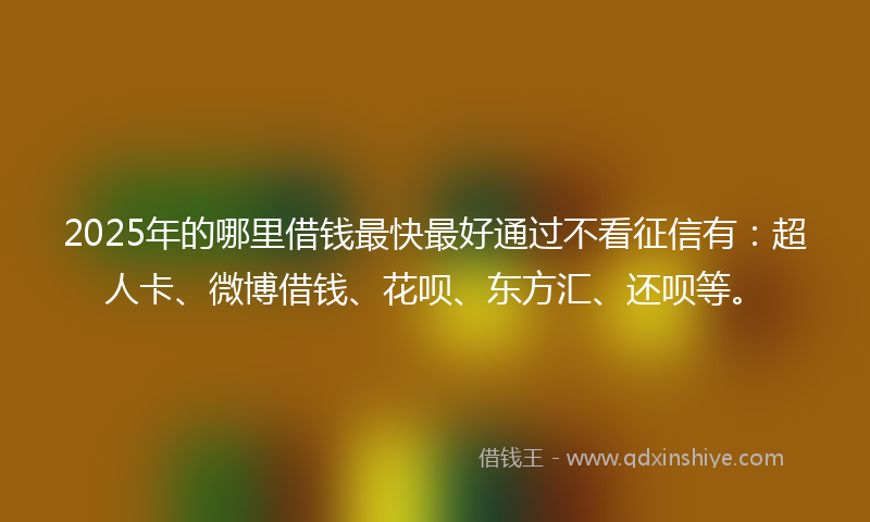 2025年的哪里借钱最快最好通过不看征信有：超人卡、微博借钱、花呗、东方汇、还呗等。