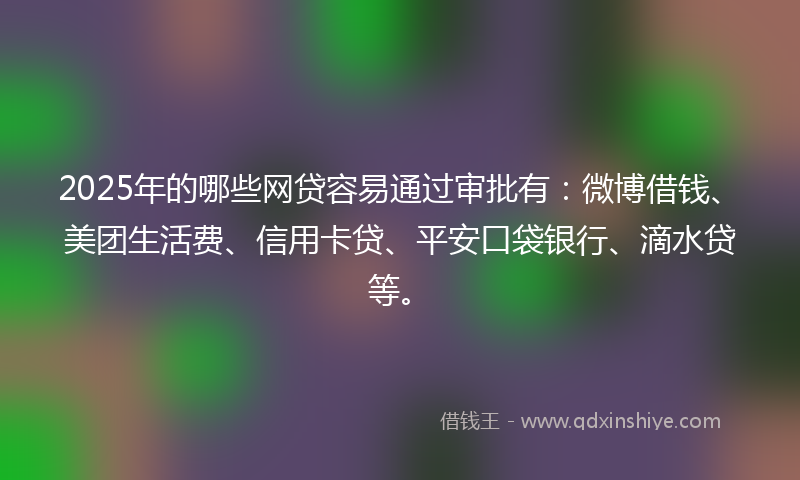 2025年的哪些网贷容易通过审批有：微博借钱、美团生活费、信用卡贷、平安口袋银行、滴水贷等。