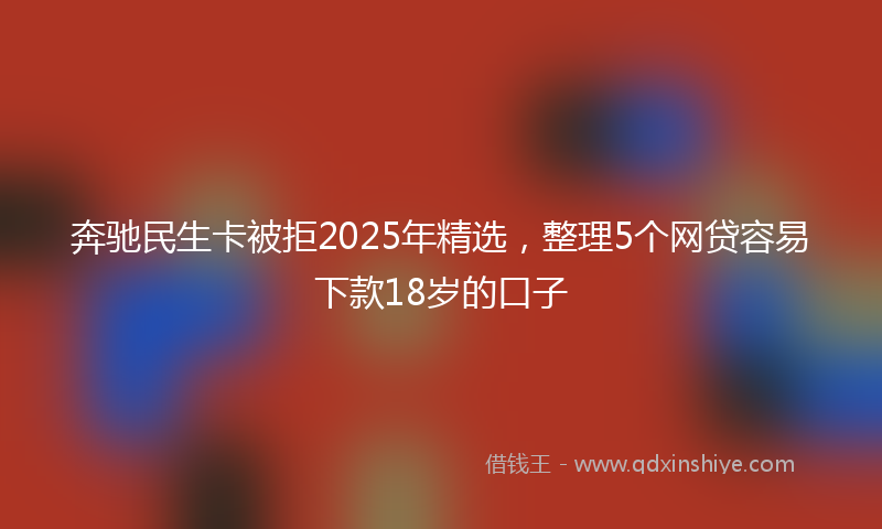 奔驰民生卡被拒2025年精选，整理5个网贷容易下款18岁的口子