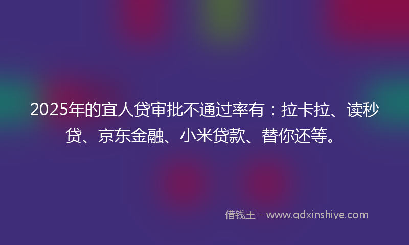 2025年的宜人贷审批不通过率有：拉卡拉、读秒贷、京东金融、小米贷款、替你还等。