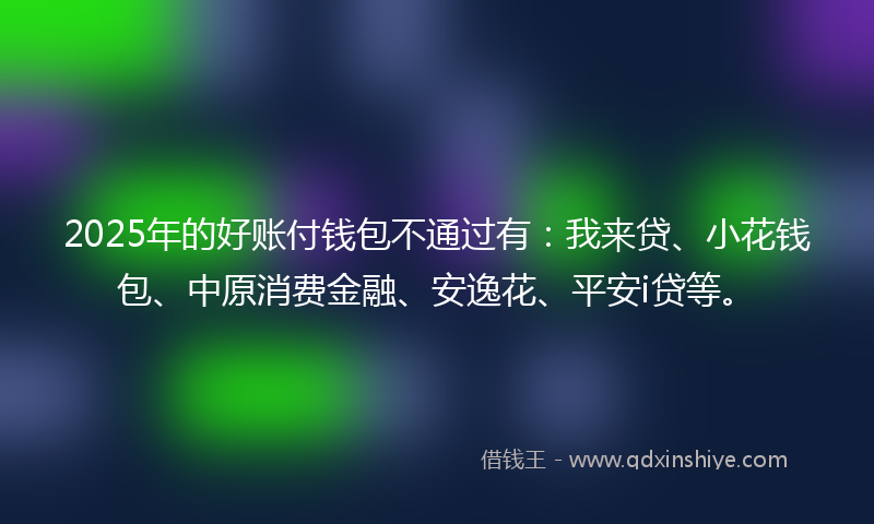 2025年的好账付钱包不通过有：我来贷、小花钱包、中原消费金融、安逸花、平安i贷等。