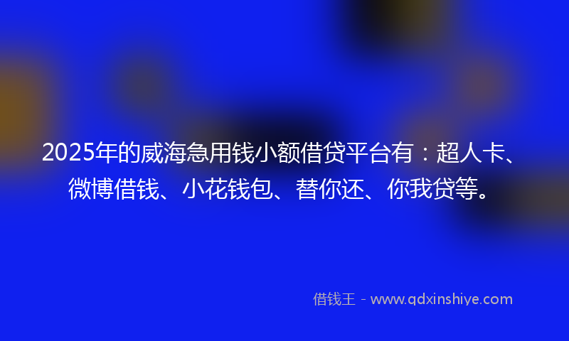 2025年的威海急用钱小额借贷平台有：超人卡、微博借钱、小花钱包、替你还、你我贷等。