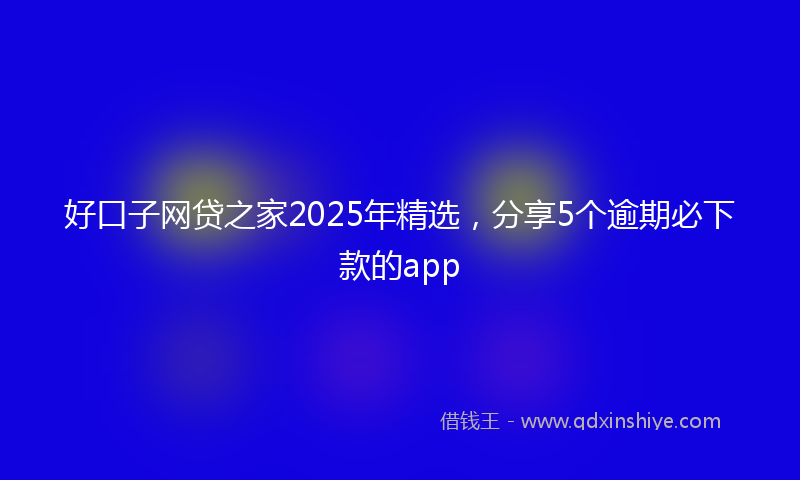好口子网贷之家2025年精选，分享5个逾期必下款的app