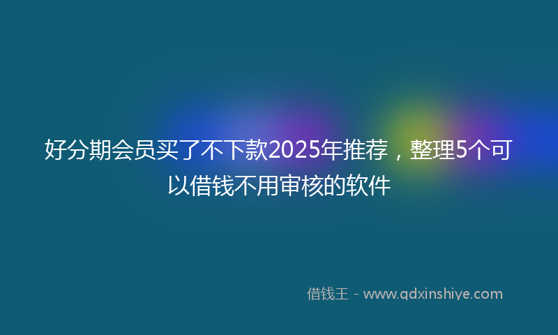 好分期会员买了不下款2025年推荐，整理5个可以借钱不用审核的软件