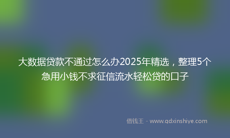 大数据贷款不通过怎么办2025年精选，整理5个急用小钱不求征信流水轻松贷的口子