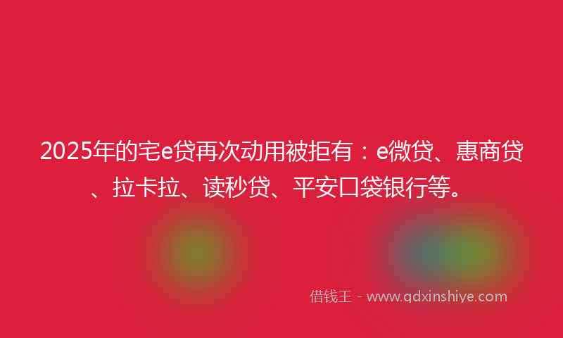 2025年的宅e贷再次动用被拒有：e微贷、惠商贷、拉卡拉、读秒贷、平安口袋银行等。